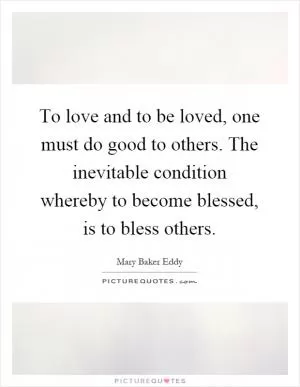To love and to be loved, one must do good to others. The inevitable condition whereby to become blessed, is to bless others Picture Quote #1