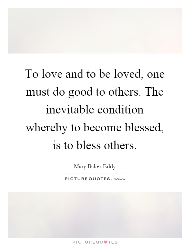 To love and to be loved, one must do good to others. The inevitable condition whereby to become blessed, is to bless others Picture Quote #1