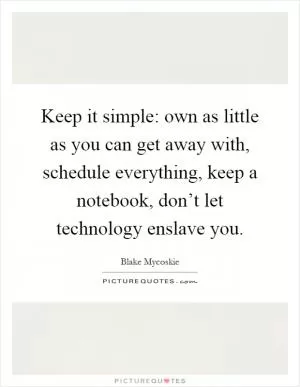 Keep it simple: own as little as you can get away with, schedule everything, keep a notebook, don’t let technology enslave you Picture Quote #1