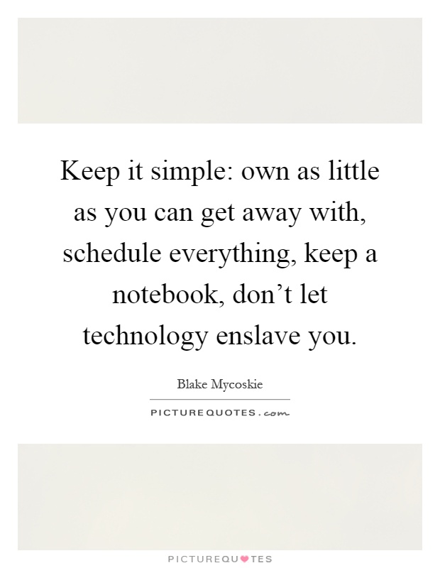 Keep it simple: own as little as you can get away with, schedule everything, keep a notebook, don't let technology enslave you Picture Quote #1