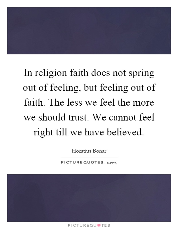In religion faith does not spring out of feeling, but feeling out of faith. The less we feel the more we should trust. We cannot feel right till we have believed Picture Quote #1