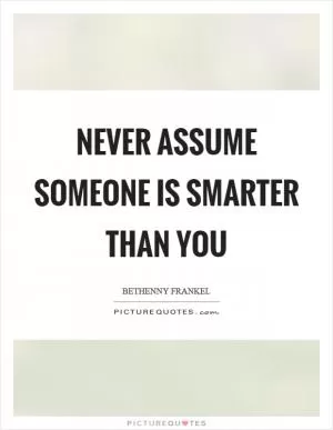 Never assume someone is smarter than you Picture Quote #1