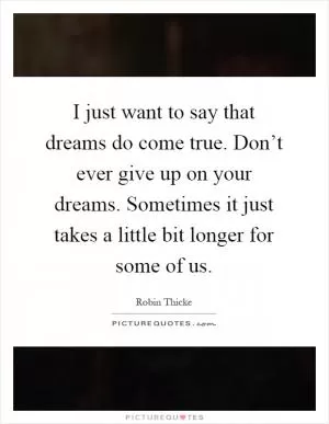 I just want to say that dreams do come true. Don’t ever give up on your dreams. Sometimes it just takes a little bit longer for some of us Picture Quote #1
