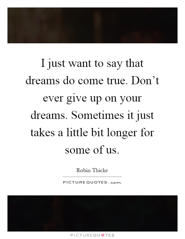 I just want to say that dreams do come true. Don't ever give up on your dreams. Sometimes it just takes a little bit longer for some of us Picture Quote #1