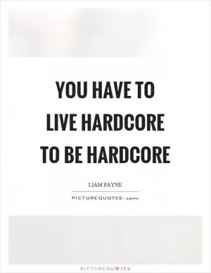 You have to live hardcore to be hardcore Picture Quote #1