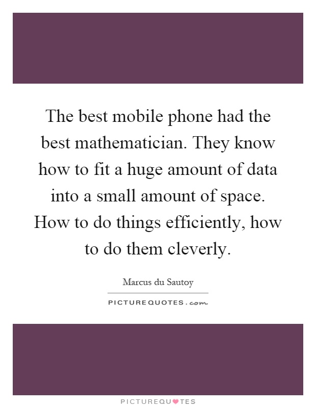 The best mobile phone had the best mathematician. They know how to fit a huge amount of data into a small amount of space. How to do things efficiently, how to do them cleverly Picture Quote #1