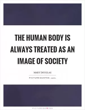 The human body is always treated as an image of society Picture Quote #1