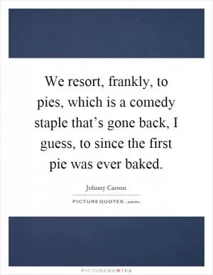We resort, frankly, to pies, which is a comedy staple that’s gone back, I guess, to since the first pie was ever baked Picture Quote #1