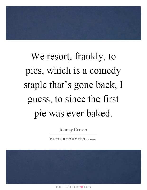We resort, frankly, to pies, which is a comedy staple that's gone back, I guess, to since the first pie was ever baked Picture Quote #1