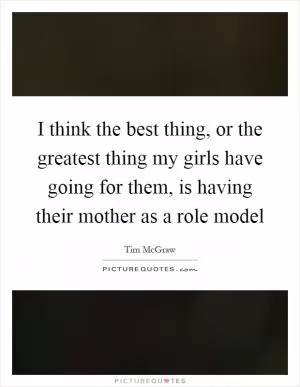 I think the best thing, or the greatest thing my girls have going for them, is having their mother as a role model Picture Quote #1