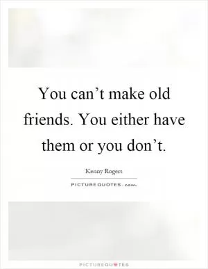 You can’t make old friends. You either have them or you don’t Picture Quote #1