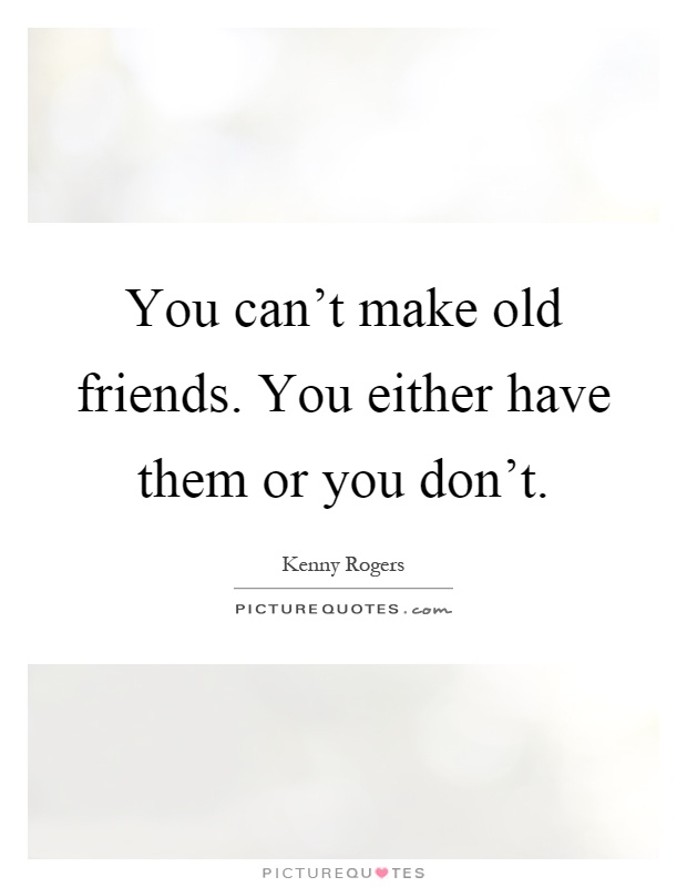 You can't make old friends. You either have them or you don't Picture Quote #1