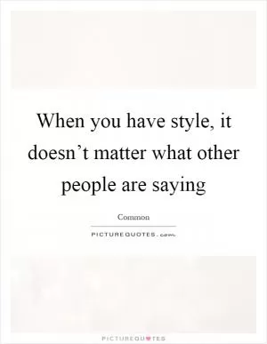 When you have style, it doesn’t matter what other people are saying Picture Quote #1