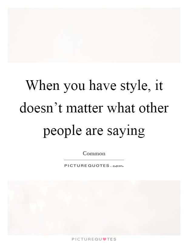 When you have style, it doesn't matter what other people are saying Picture Quote #1