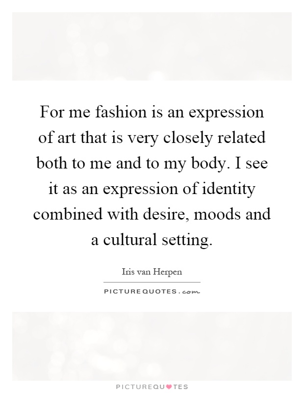 For me fashion is an expression of art that is very closely related both to me and to my body. I see it as an expression of identity combined with desire, moods and a cultural setting Picture Quote #1