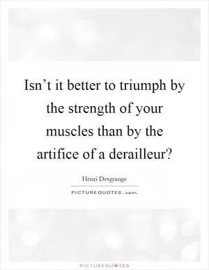 Isn’t it better to triumph by the strength of your muscles than by the artifice of a derailleur? Picture Quote #1