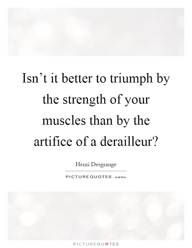 Isn't it better to triumph by the strength of your muscles than by the artifice of a derailleur? Picture Quote #1