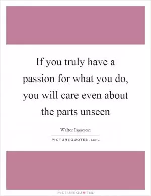 If you truly have a passion for what you do, you will care even about the parts unseen Picture Quote #1