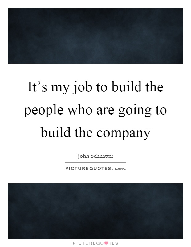 It's my job to build the people who are going to build the company Picture Quote #1