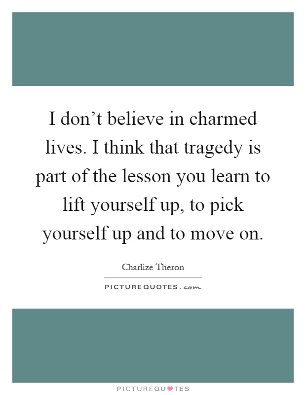 I don't believe in charmed lives. I think that tragedy is part of the lesson you learn to lift yourself up, to pick yourself up and to move on Picture Quote #1