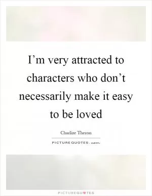 I’m very attracted to characters who don’t necessarily make it easy to be loved Picture Quote #1
