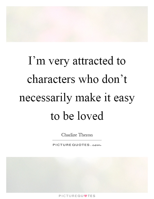 I'm very attracted to characters who don't necessarily make it easy to be loved Picture Quote #1