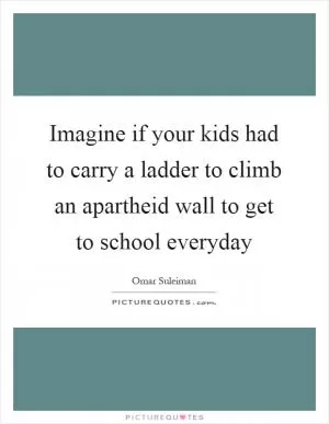 Imagine if your kids had to carry a ladder to climb an apartheid wall to get to school everyday Picture Quote #1