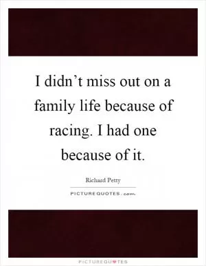I didn’t miss out on a family life because of racing. I had one because of it Picture Quote #1
