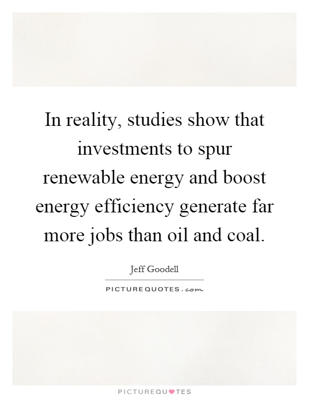 In reality, studies show that investments to spur renewable energy and boost energy efficiency generate far more jobs than oil and coal Picture Quote #1