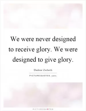 We were never designed to receive glory. We were designed to give glory Picture Quote #1