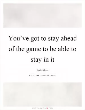 You’ve got to stay ahead of the game to be able to stay in it Picture Quote #1