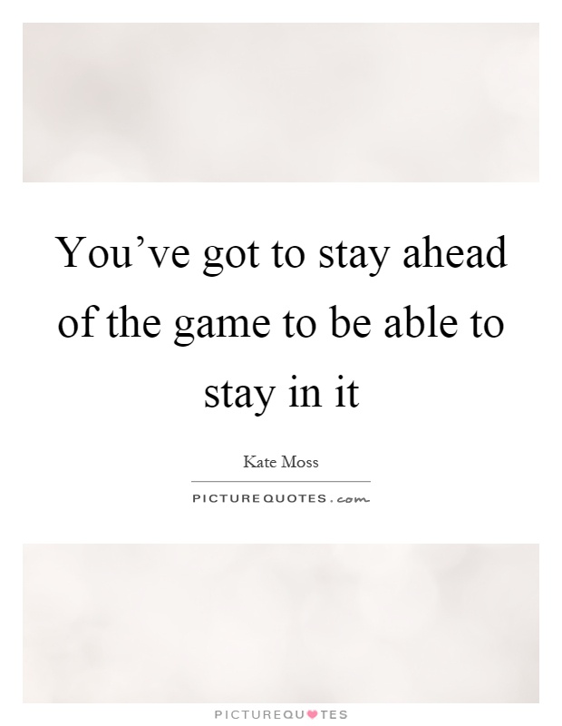 You've got to stay ahead of the game to be able to stay in it Picture Quote #1