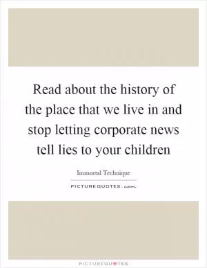 Read about the history of the place that we live in and stop letting corporate news tell lies to your children Picture Quote #1