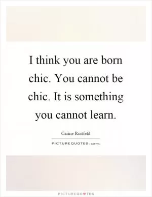 I think you are born chic. You cannot be chic. It is something you cannot learn Picture Quote #1