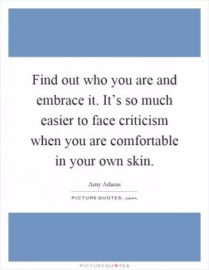 Find out who you are and embrace it. It’s so much easier to face criticism when you are comfortable in your own skin Picture Quote #1