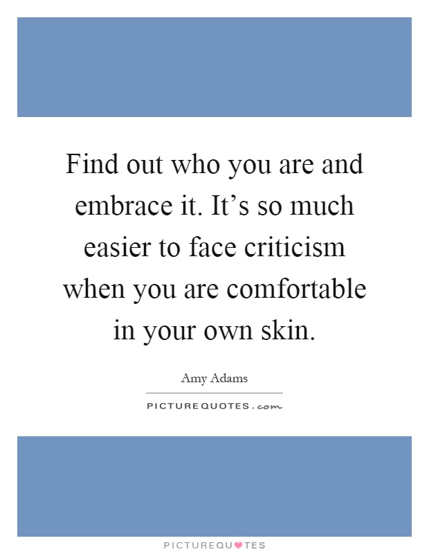 Find out who you are and embrace it. It's so much easier to face criticism when you are comfortable in your own skin Picture Quote #1