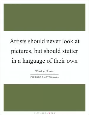 Artists should never look at pictures, but should stutter in a language of their own Picture Quote #1