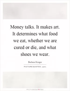 Money talks. It makes art. It determines what food we eat, whether we are cured or die, and what shoes we wear Picture Quote #1