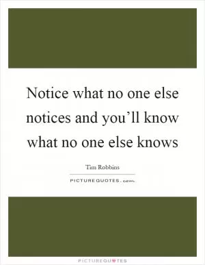 Notice what no one else notices and you’ll know what no one else knows Picture Quote #1