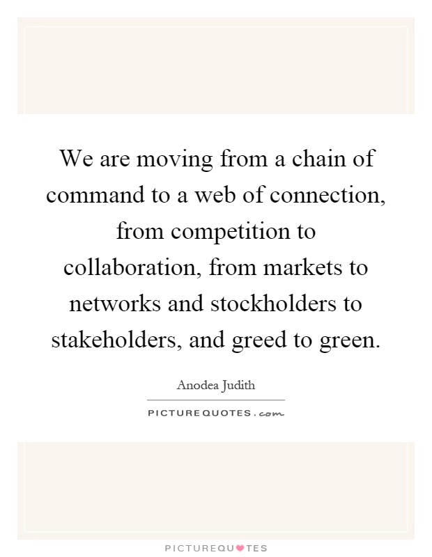 We are moving from a chain of command to a web of connection, from competition to collaboration, from markets to networks and stockholders to stakeholders, and greed to green Picture Quote #1
