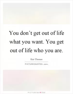 You don’t get out of life what you want. You get out of life who you are Picture Quote #1