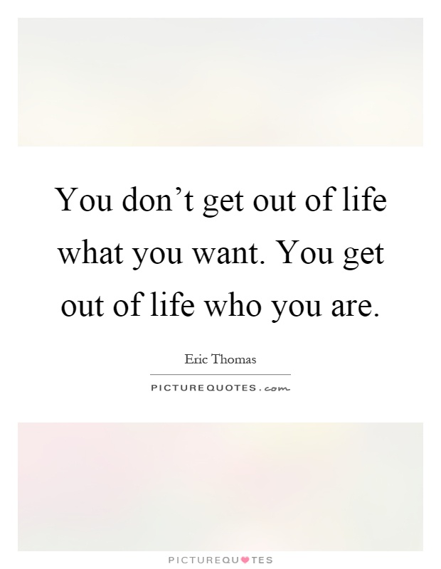 You don't get out of life what you want. You get out of life who you are Picture Quote #1