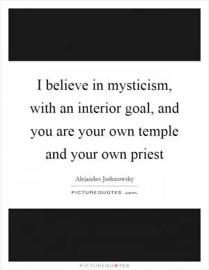 I believe in mysticism, with an interior goal, and you are your own temple and your own priest Picture Quote #1