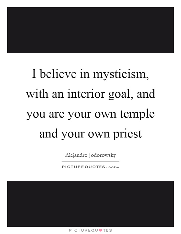 I believe in mysticism, with an interior goal, and you are your own temple and your own priest Picture Quote #1