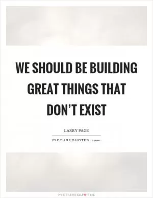 We should be building great things that don’t exist Picture Quote #1
