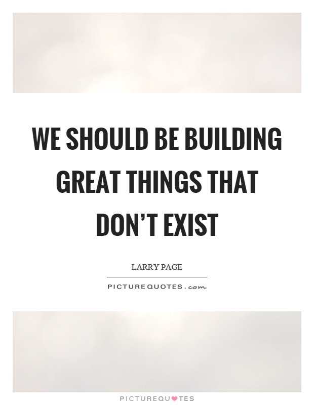 We should be building great things that don't exist Picture Quote #1