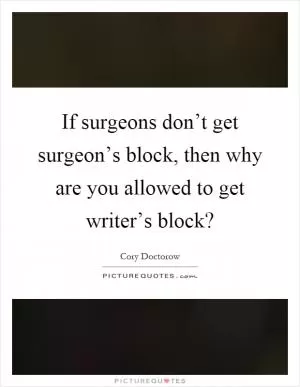 If surgeons don’t get surgeon’s block, then why are you allowed to get writer’s block? Picture Quote #1