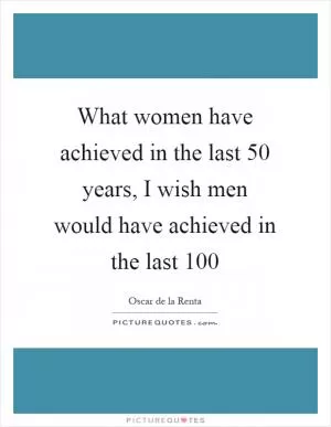 What women have achieved in the last 50 years, I wish men would have achieved in the last 100 Picture Quote #1