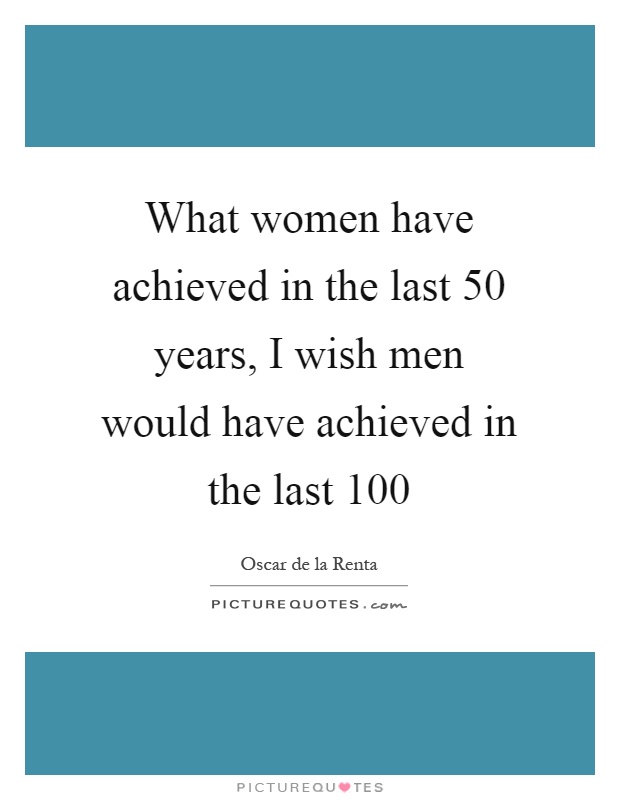 What women have achieved in the last 50 years, I wish men would have achieved in the last 100 Picture Quote #1