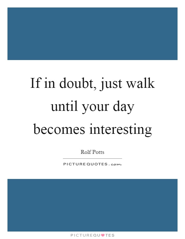If in doubt, just walk until your day becomes interesting Picture Quote #1